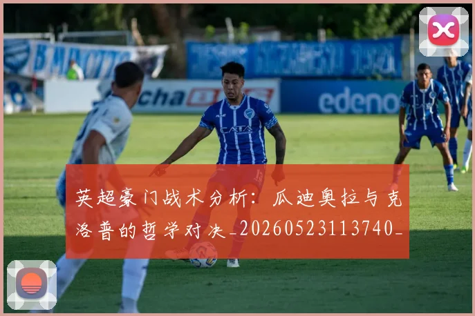 英超豪门战术分析：瓜迪奥拉与克洛普的哲学对决_20260523113740_20260803150002