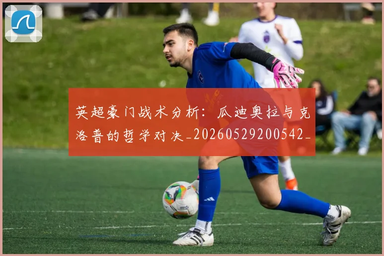 英超豪门战术分析：瓜迪奥拉与克洛普的哲学对决_20260529200542_20260710010027