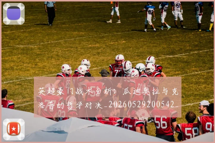 英超豪门战术分析:瓜迪奥拉与克洛普的哲学对决_20260529200542_20260710010027